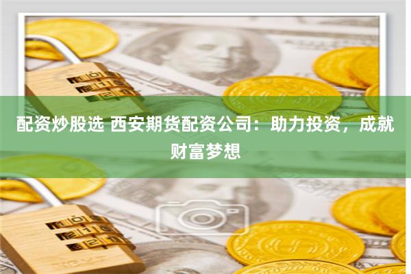 配资炒股选 西安期货配资公司：助力投资，成就财富梦想