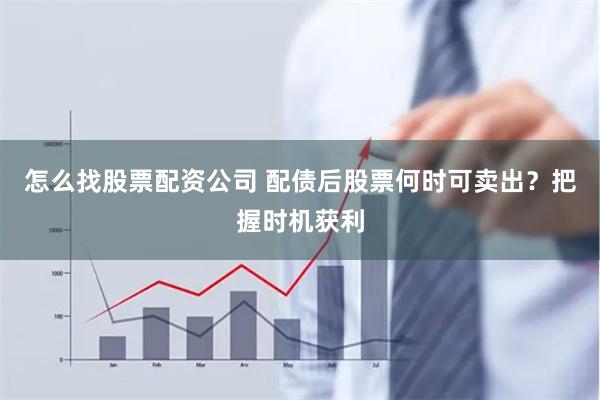 怎么找股票配资公司 配债后股票何时可卖出？把握时机获利