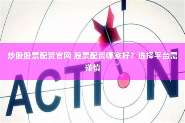 炒股股票配资官网 股票配资哪家好？选择平台需谨慎