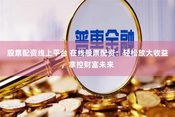 股票配资线上平台 在线股票配资：轻松放大收益，掌控财富未来