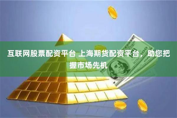 互联网股票配资平台 上海期货配资平台，助您把握市场先机