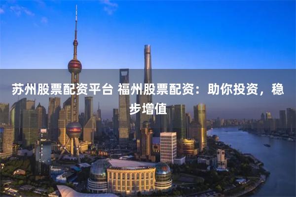 苏州股票配资平台 福州股票配资：助你投资，稳步增值