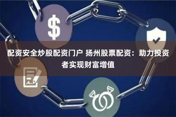 配资安全炒股配资门户 扬州股票配资：助力投资者实现财富增值