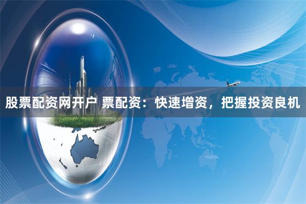 股票配资网开户 票配资：快速增资，把握投资良机