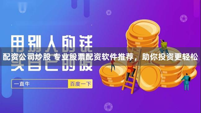 配资公司炒股 专业股票配资软件推荐，助你投资更轻松