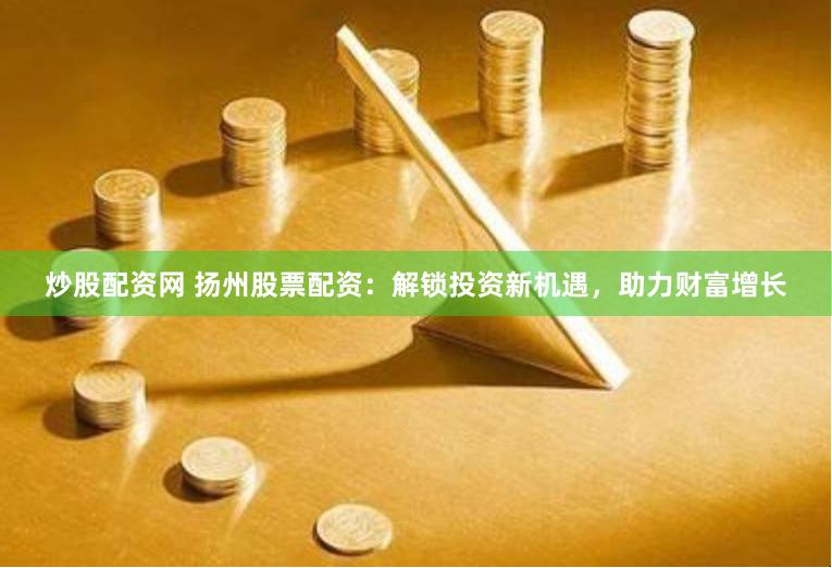炒股配资网 扬州股票配资：解锁投资新机遇，助力财富增长