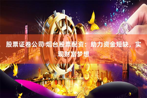 股票证卷公司 烟台股票配资：助力资金短缺，实现财富梦想