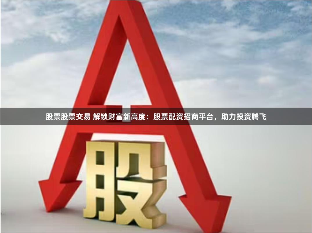 股票股票交易 解锁财富新高度：股票配资招商平台，助力投资腾飞