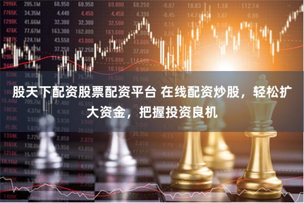 股天下配资股票配资平台 在线配资炒股，轻松扩大资金，把握投资良机