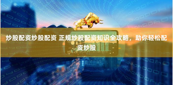 炒股配资炒股配资 正规炒股配资知识全攻略，助你轻松配资炒股