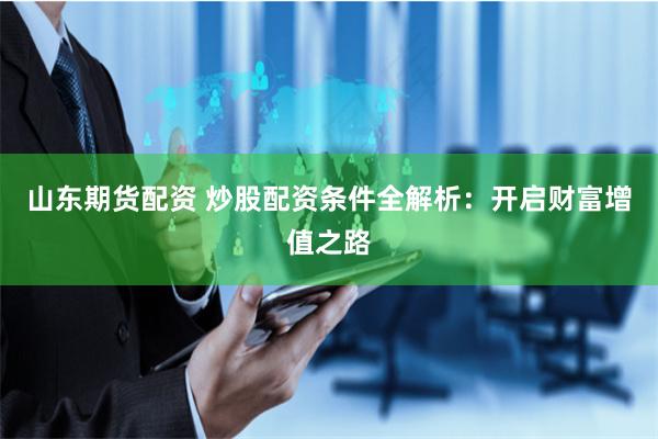 山东期货配资 炒股配资条件全解析：开启财富增值之路