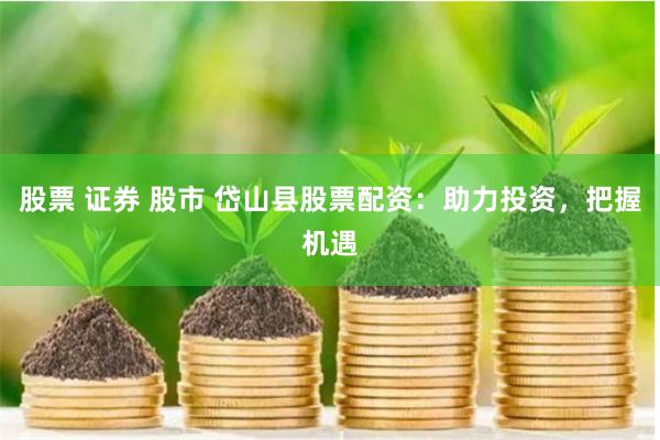 股票 证券 股市 岱山县股票配资：助力投资，把握机遇