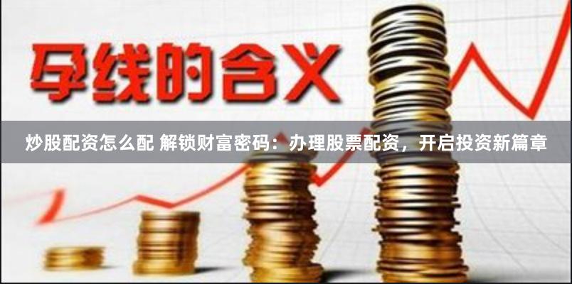 炒股配资怎么配 解锁财富密码：办理股票配资，开启投资新篇章