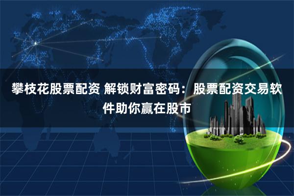 攀枝花股票配资 解锁财富密码：股票配资交易软件助你赢在股市