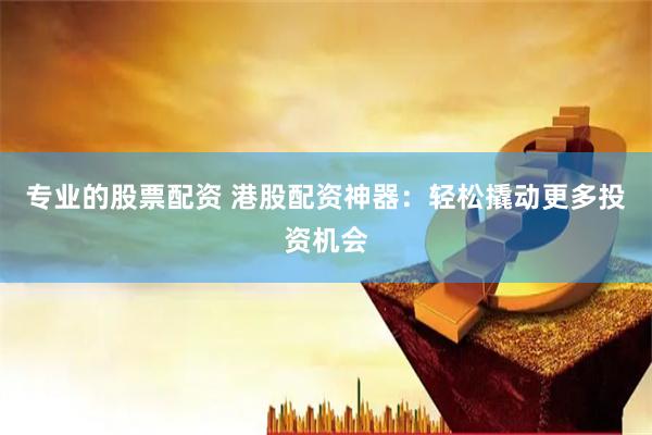专业的股票配资 港股配资神器：轻松撬动更多投资机会