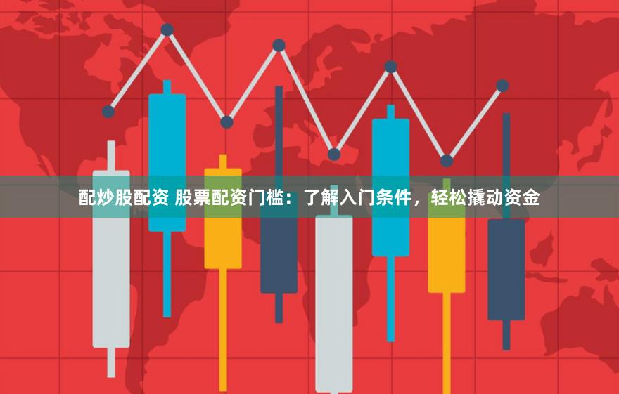 配炒股配资 股票配资门槛：了解入门条件，轻松撬动资金