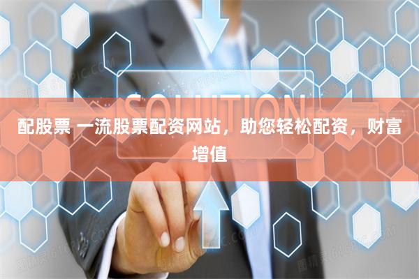 配股票 一流股票配资网站，助您轻松配资，财富增值