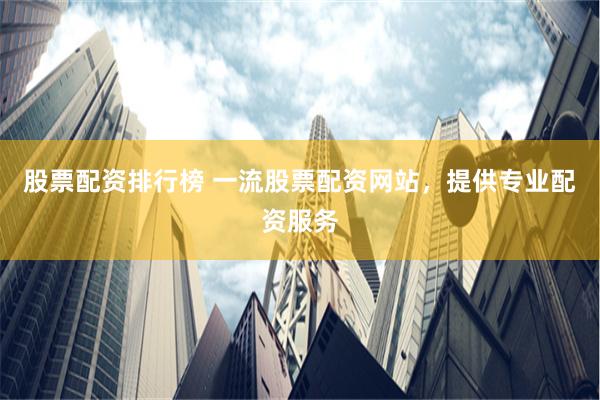 股票配资排行榜 一流股票配资网站，提供专业配资服务