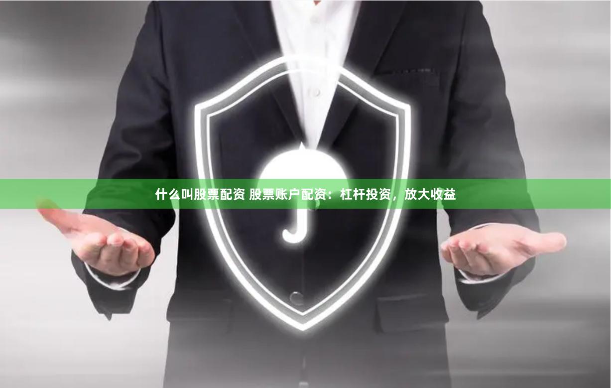什么叫股票配资 股票账户配资：杠杆投资，放大收益