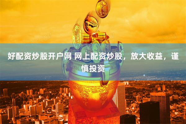 好配资炒股开户网 网上配资炒股，放大收益，谨慎投资