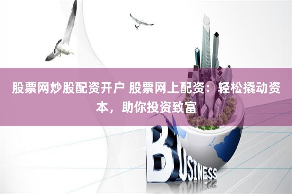 股票网炒股配资开户 股票网上配资：轻松撬动资本，助你投资致富