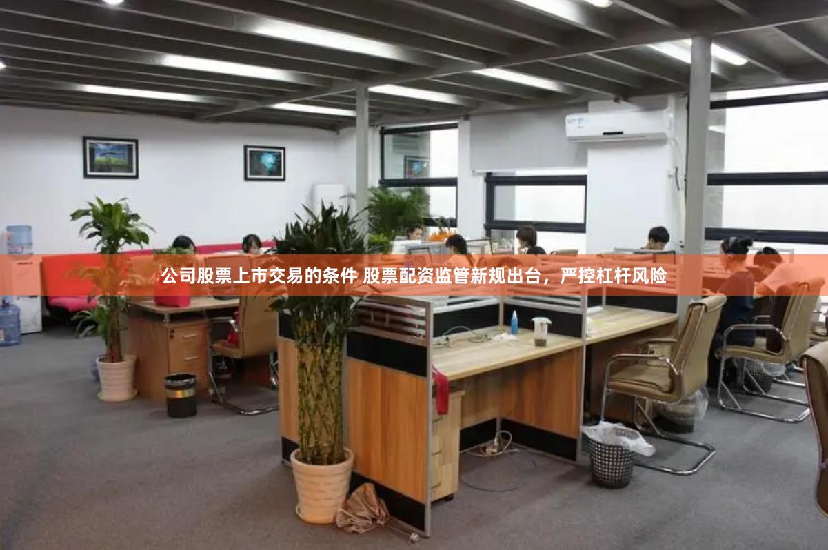 公司股票上市交易的条件 股票配资监管新规出台，严控杠杆风险