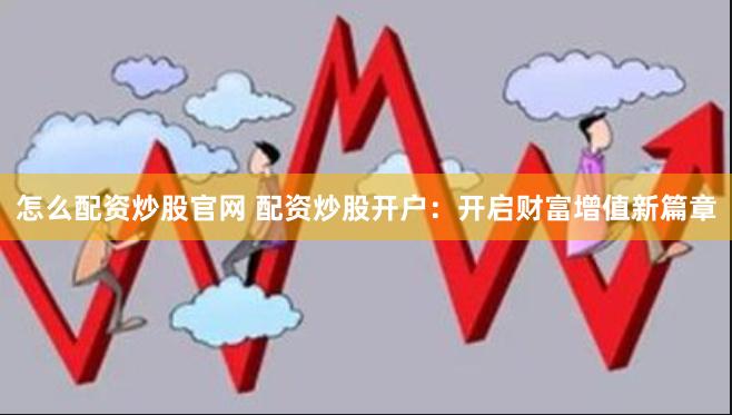 怎么配资炒股官网 配资炒股开户：开启财富增值新篇章