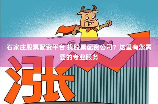 石家庄股票配资平台 找股票配资公司？这里有您需要的专业服务