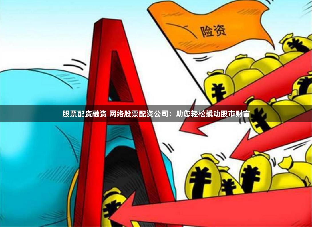 股票配资融资 网络股票配资公司：助您轻松撬动股市财富