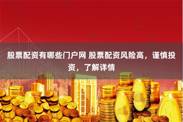 股票配资有哪些门户网 股票配资风险高，谨慎投资，了解详情