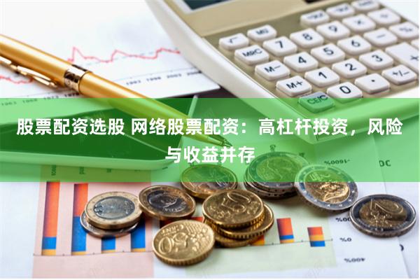股票配资选股 网络股票配资：高杠杆投资，风险与收益并存