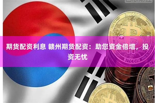 期货配资利息 赣州期货配资：助您资金倍增，投资无忧