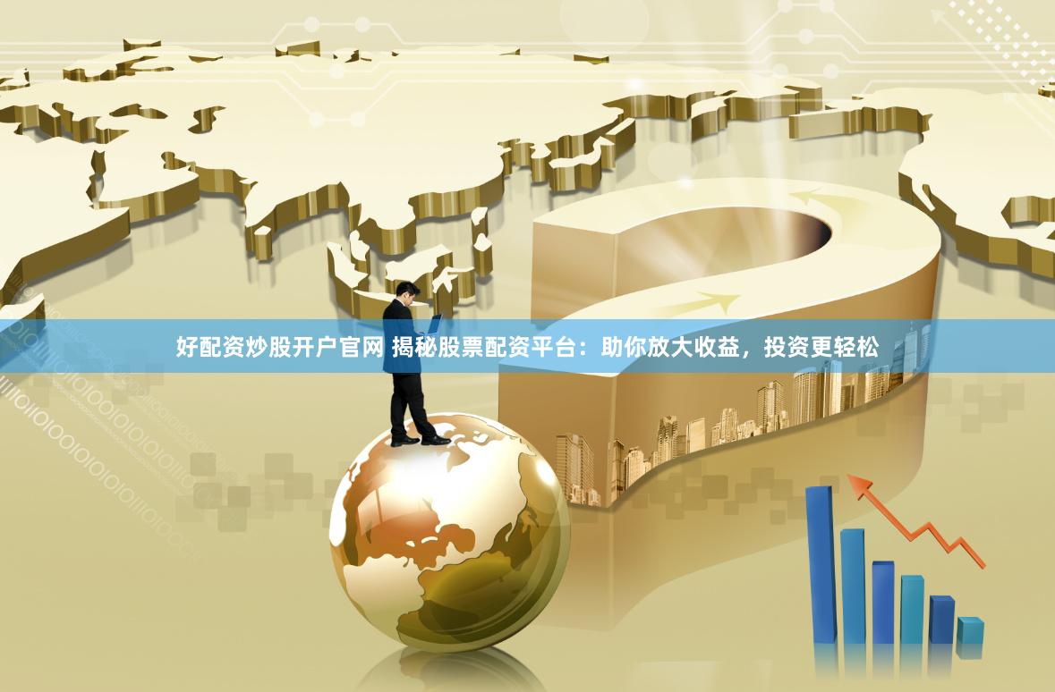 好配资炒股开户官网 揭秘股票配资平台：助你放大收益，投资更轻松