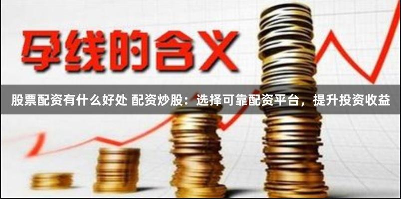 股票配资有什么好处 配资炒股：选择可靠配资平台，提升投资收益