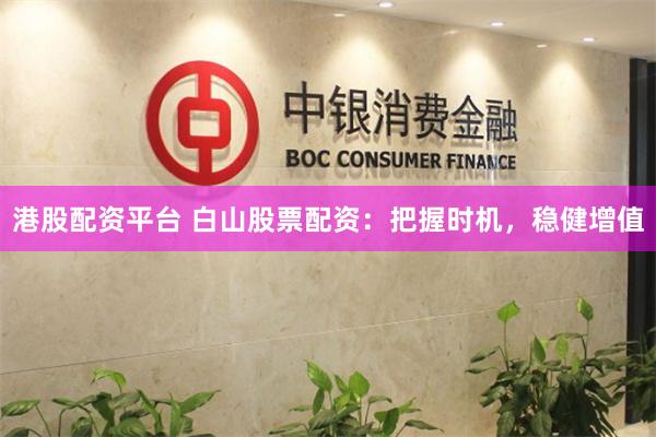 港股配资平台 白山股票配资：把握时机，稳健增值